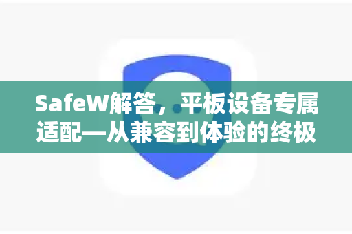 SafeW解答，平板设备专属适配—从兼容到体验的终极指南