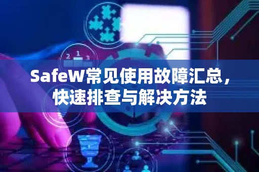SafeW常见使用故障汇总，快速排查与解决方法