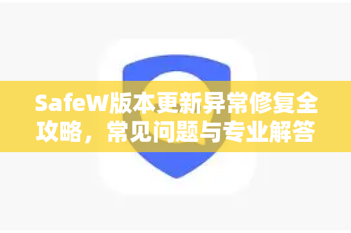SafeW版本更新异常修复全攻略，常见问题与专业解答