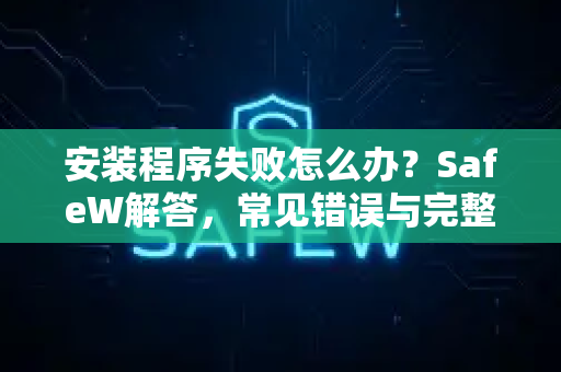 安装程序失败怎么办？SafeW解答，常见错误与完整排查指南