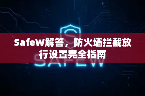 SafeW解答，防火墙拦截放行设置完全指南