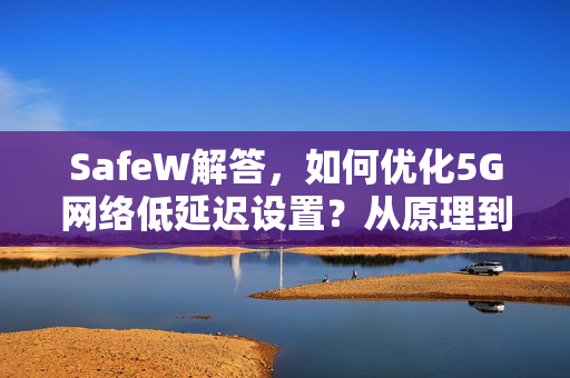 SafeW解答，如何优化5G网络低延迟设置？从原理到实战全攻略