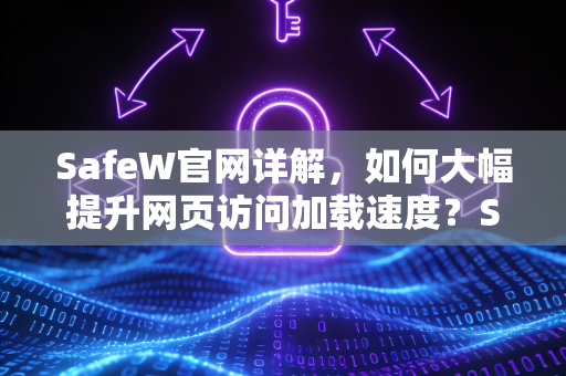 SafeW官网详解，如何大幅提升网页访问加载速度？SafeW解答全攻略