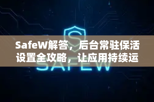 SafeW解答，后台常驻保活设置全攻略，让应用持续运行无忧