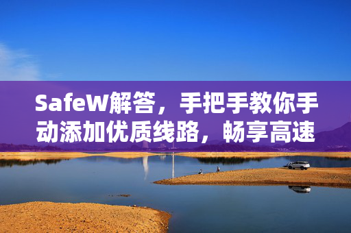 SafeW解答，手把手教你手动添加优质线路，畅享高速稳定连接