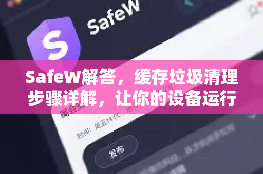 SafeW解答，缓存垃圾清理步骤详解，让你的设备运行如飞