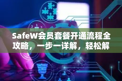 SafeW会员套餐开通流程全攻略，一步一详解，轻松解锁高级服务