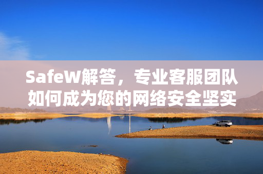 SafeW解答，专业客服团队如何成为您的网络安全坚实后盾