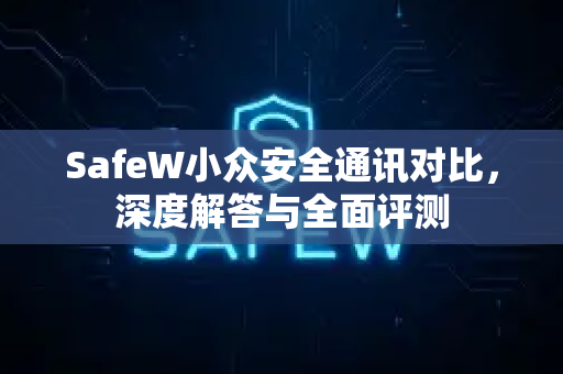 SafeW小众安全通讯对比，深度解答与全面评测