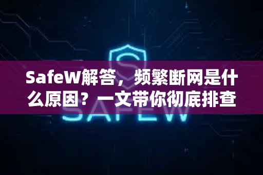 SafeW解答，频繁断网是什么原因？一文带你彻底排查网络故障