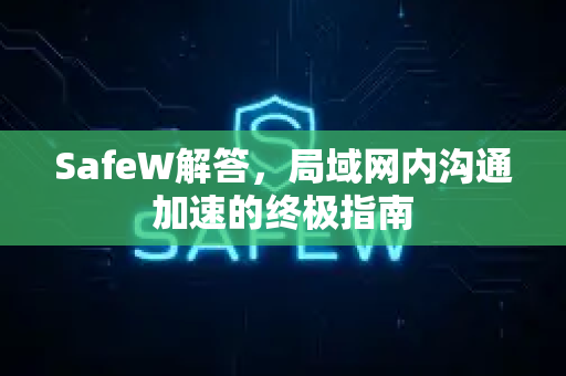 SafeW解答，局域网内沟通加速的终极指南