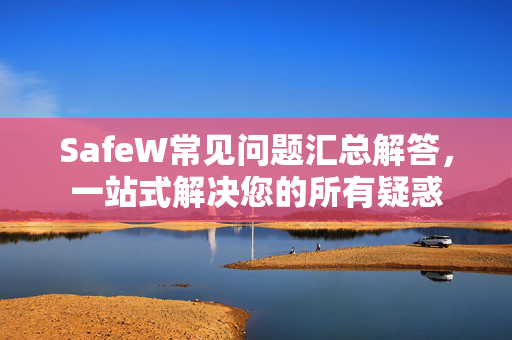 SafeW常见问题汇总解答，一站式解决您的所有疑惑