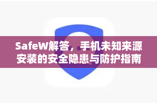 SafeW解答，手机未知来源安装的安全隐患与防护指南