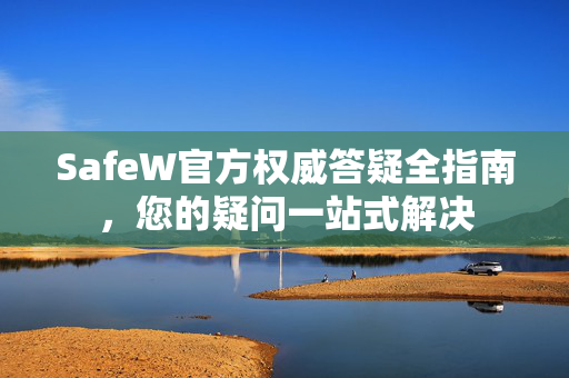 SafeW官方权威答疑全指南，您的疑问一站式解决