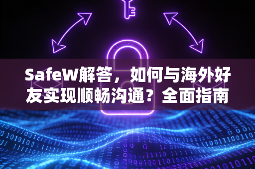 SafeW解答，如何与海外好友实现顺畅沟通？全面指南与常见问题