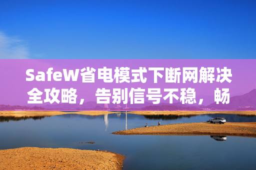 SafeW省电模式下断网解决全攻略，告别信号不稳，畅享智能续航