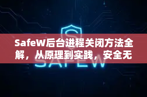 SafeW后台进程关闭方法全解，从原理到实践，安全无忧