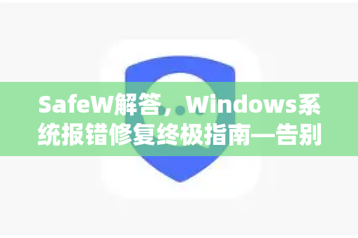 SafeW解答，Windows系统报错修复终极指南—告别蓝屏、DLL丢失与应用崩溃