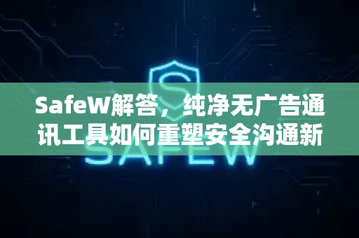 SafeW解答，纯净无广告通讯工具如何重塑安全沟通新标准？
