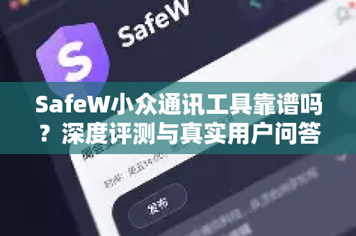SafeW小众通讯工具靠谱吗？深度评测与真实用户问答