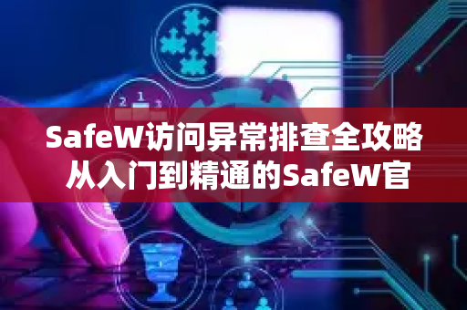 SafeW访问异常排查全攻略 从入门到精通的SafeW官网问题解决指南