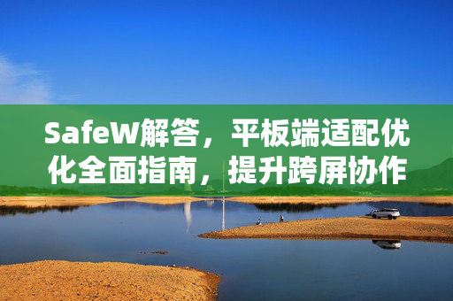 SafeW解答，平板端适配优化全面指南，提升跨屏协作体验