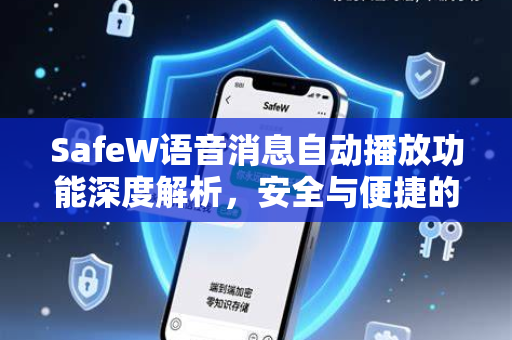 SafeW语音消息自动播放功能深度解析，安全与便捷的完美融合