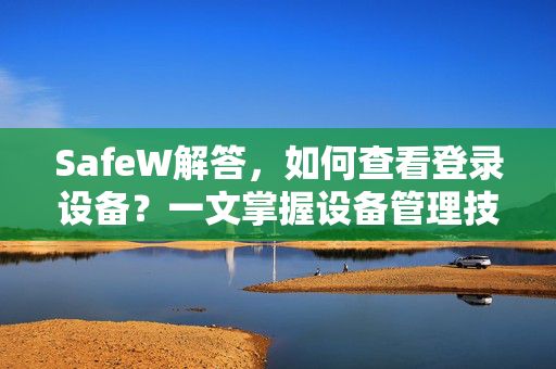SafeW解答，如何查看登录设备？一文掌握设备管理技巧