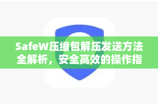 SafeW压缩包解压发送方法全解析，安全高效的操作指南