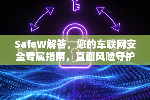 SafeW解答，您的车联网安全专属指南，直面风险守护智能出行
