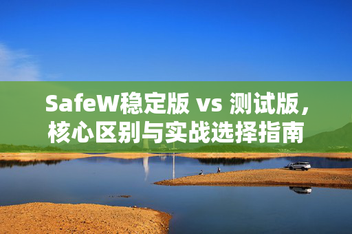SafeW稳定版 vs 测试版，核心区别与实战选择指南
