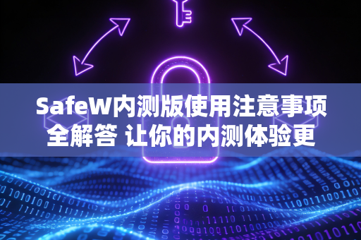 SafeW内测版使用注意事项全解答 让你的内测体验更安全顺畅