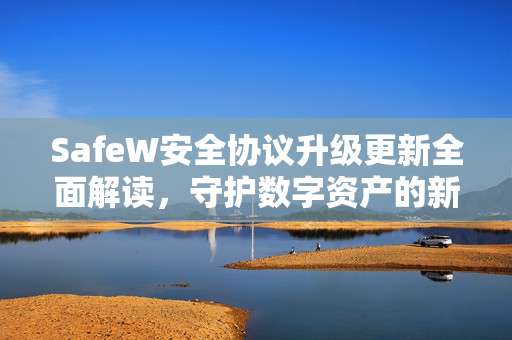 SafeW安全协议升级更新全面解读，守护数字资产的新一代防护体系