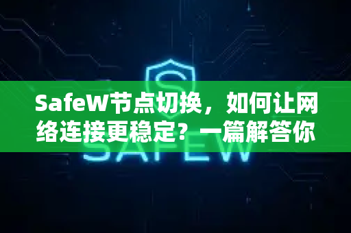 SafeW节点切换，如何让网络连接更稳定？一篇解答你的所有疑惑