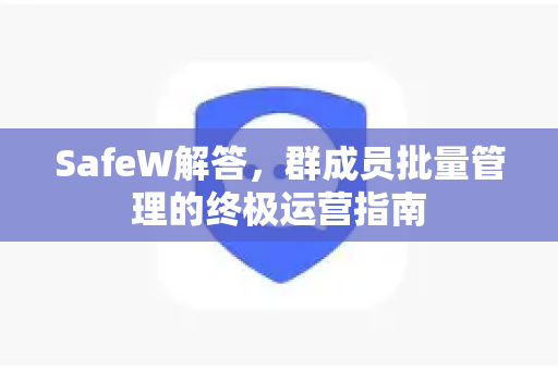 SafeW解答，群成员批量管理的终极运营指南