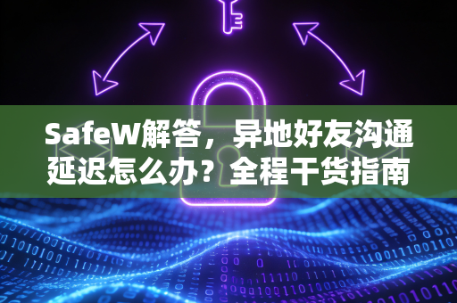 SafeW解答，异地好友沟通延迟怎么办？全程干货指南