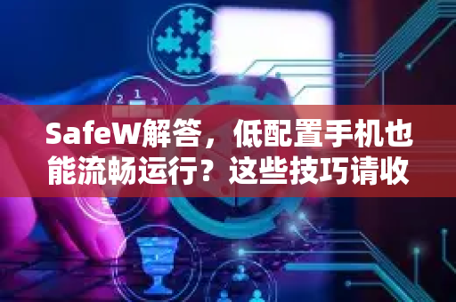 SafeW解答，低配置手机也能流畅运行？这些技巧请收好