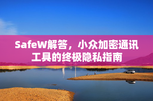 SafeW解答，小众加密通讯工具的终极隐私指南