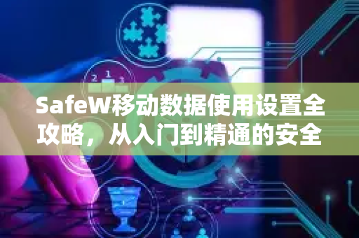 SafeW移动数据使用设置全攻略，从入门到精通的安全管理指南