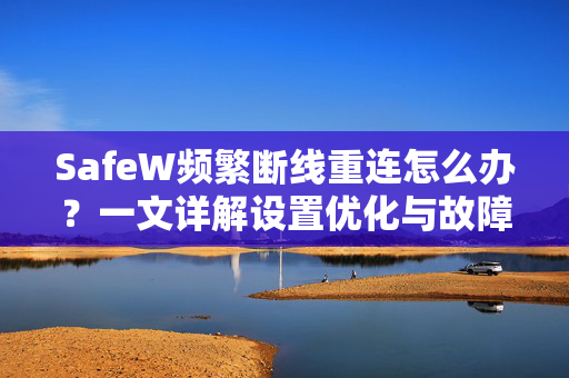SafeW频繁断线重连怎么办？一文详解设置优化与故障排查