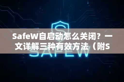 SafeW自启动怎么关闭？一文详解三种有效方法（附SafeW官网指引）