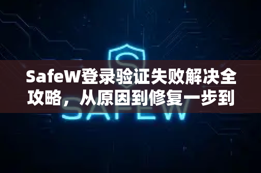 SafeW登录验证失败解决全攻略，从原因到修复一步到位（内含SafeW官网入口）