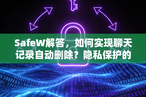 SafeW解答，如何实现聊天记录自动删除？隐私保护的全新解决方案