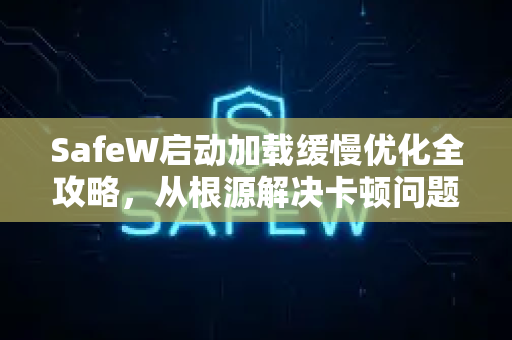 SafeW启动加载缓慢优化全攻略，从根源解决卡顿问题
