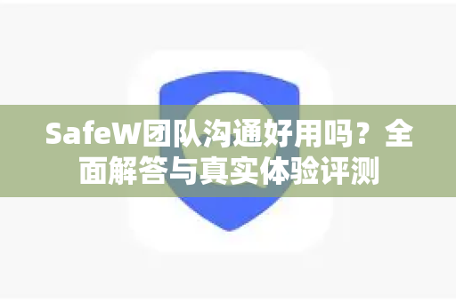 SafeW团队沟通好用吗？全面解答与真实体验评测