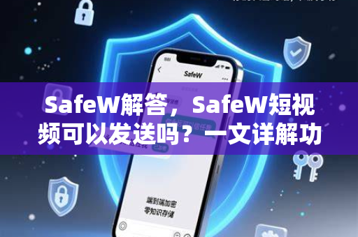 SafeW解答，SafeW短视频可以发送吗？一文详解功能与安全
