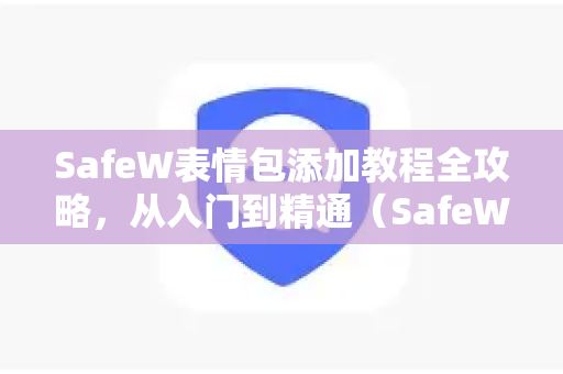 SafeW表情包添加教程全攻略，从入门到精通（SafeW解答）