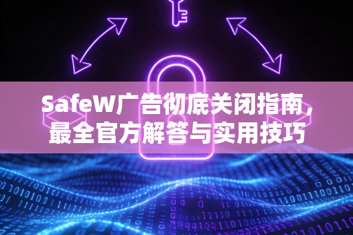 SafeW广告彻底关闭指南，最全官方解答与实用技巧