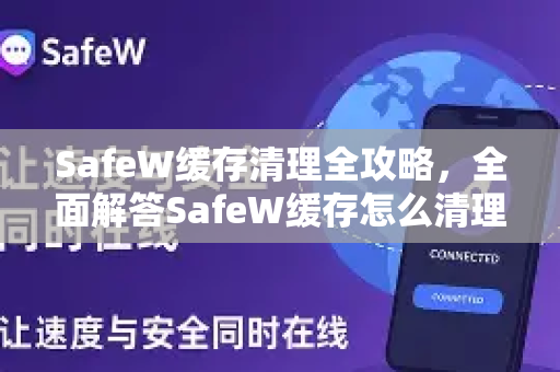 SafeW缓存清理全攻略，全面解答SafeW缓存怎么清理（附详细步骤）