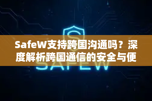 SafeW支持跨国沟通吗？深度解析跨国通信的安全与便捷